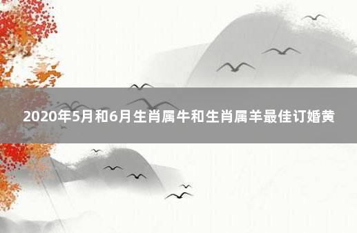 2020年5月和6月生肖属牛和生肖属羊最佳订婚黄道吉日 属羊和属牛结婚怎么样