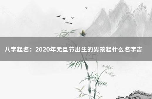 八字起名：2020年元旦节出生的男孩起什么名字吉祥 2020年出生的男孩取什么名字好