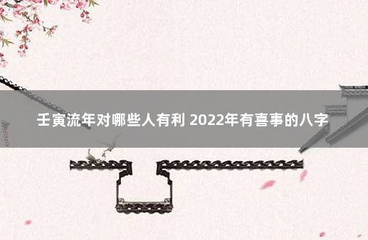 壬寅流年对哪些人有利 2022年有喜事的八字