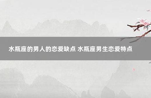 水瓶座的男人的恋爱缺点 水瓶座男生恋爱特点