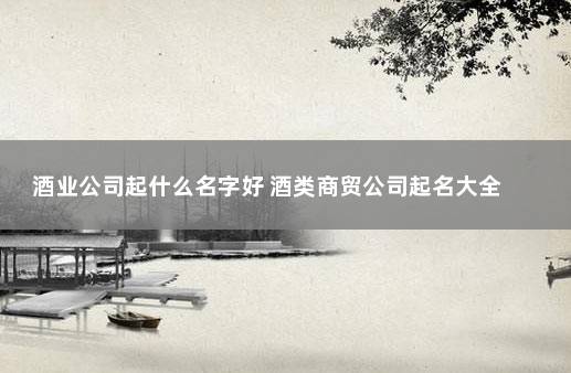 酒业公司起什么名字好 酒类商贸公司起名大全