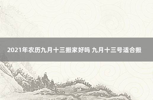 2021年农历九月十三搬家好吗 九月十三号适合搬家吗