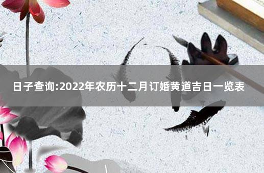 日子查询:2022年农历十二月订婚黄道吉日一览表