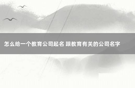 怎么给一个教育公司起名 跟教育有关的公司名字