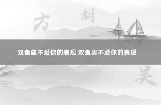 双鱼座不爱你的表现 双鱼男不爱你的表现