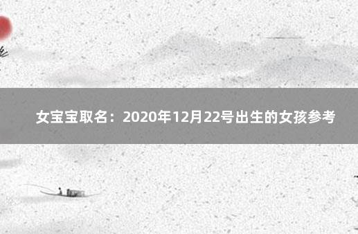 女宝宝取名：2020年12月22号出生的女孩参考四书五经取名字 2014年马年出生的女孩取名