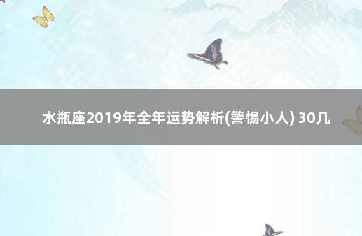 水瓶座2019年全年运势解析(警惕小人) 30几岁水瓶男的感情怎么样