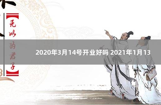 2020年3月14号开业好吗 2021年1月13日适合开业吗