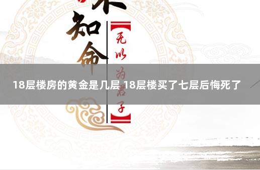 18层楼房的黄金是几层 18层楼买了七层后悔死了