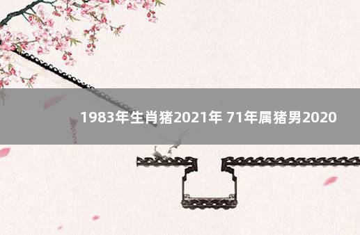 1983年生肖猪2021年 71年属猪男2020年运程