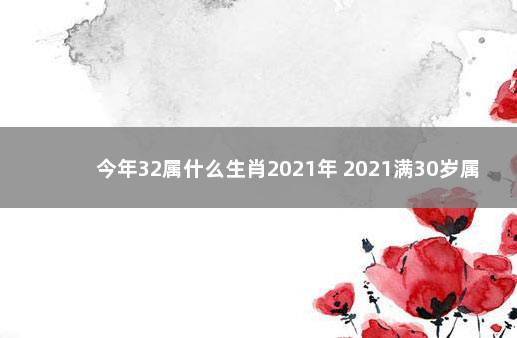 今年32属什么生肖2021年 2021满30岁属什么