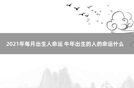 2021年每月出生人命运 牛年出生的人的命运什么月最好