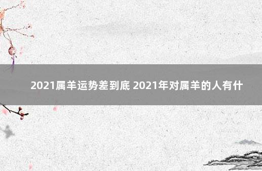 2021属羊运势差到底 2021年对属羊的人有什么影响