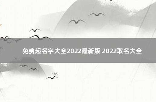 免费起名字大全2022最新版 2022取名大全