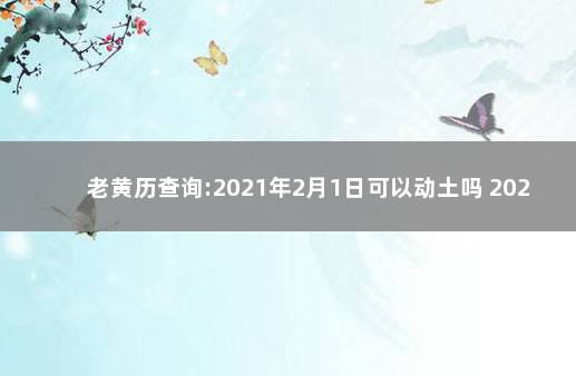 老黄历查询:2021年2月1日可以动土吗 2020年1月8日老黄历吉时查询