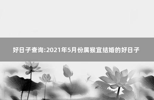 好日子查询:2021年5月份属猴宜结婚的好日子 属猴人2021年9月结婚吉日