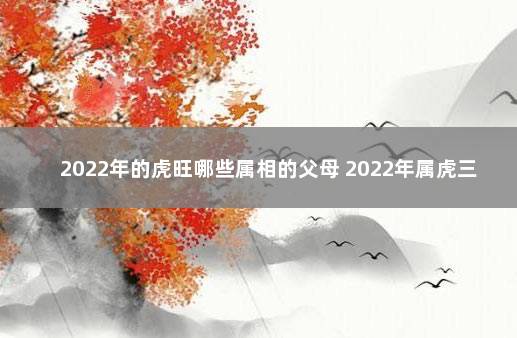 2022年的虎旺哪些属相的父母 2022年属虎三月旺父母吗