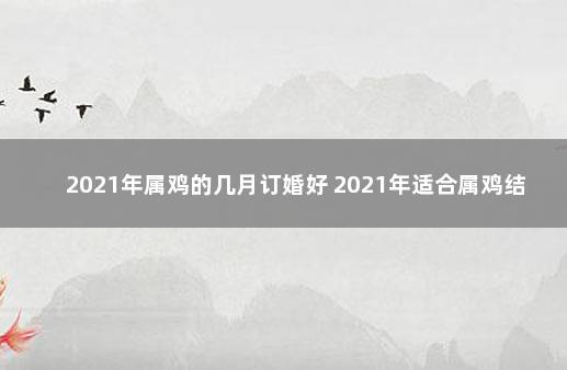 2021年属鸡的几月订婚好 2021年适合属鸡结婚的日子