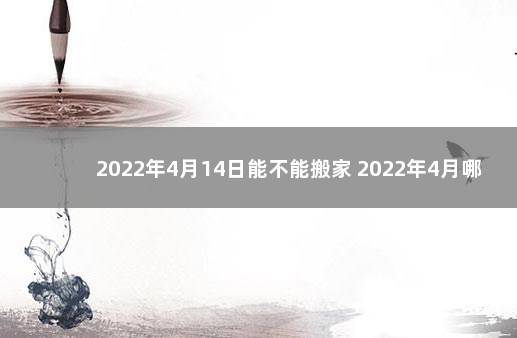 2022年4月14日能不能搬家 2022年4月哪天适合搬家