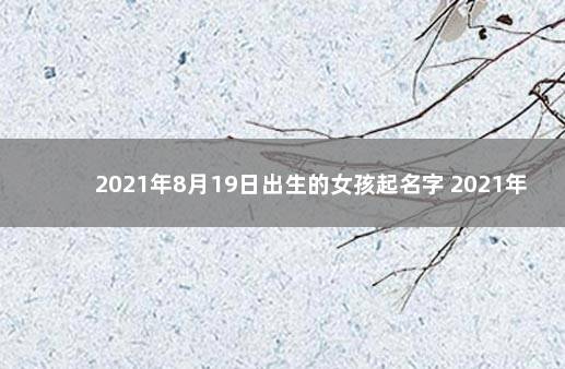 2021年8月19日出生的女孩起名字 2021年8月9日生的女孩名字怎么起