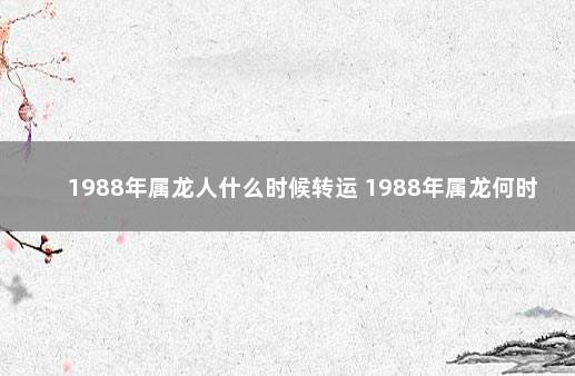 1988年属龙人什么时候转运 1988年属龙何时走大运