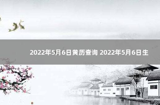 2022年5月6日黄历查询 2022年5月6日生辰八字