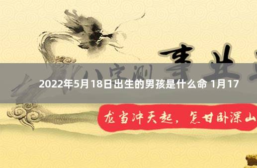 2022年5月18日出生的男孩是什么命 1月17日出生的人很可怕