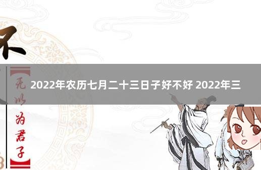 2022年农历七月二十三日子好不好 2022年三月十七日