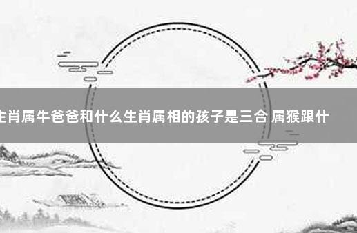 生肖属牛爸爸和什么生肖属相的孩子是三合 属猴跟什么属相冲