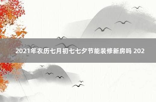 2021年农历七月初七七夕节能装修新房吗 2021年农历七月二十七适合开张吗