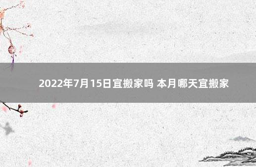 2022年7月15日宜搬家吗 本月哪天宜搬家