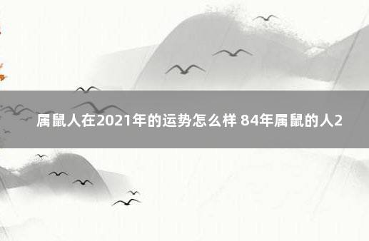 属鼠人在2021年的运势怎么样 84年属鼠的人2021年运程