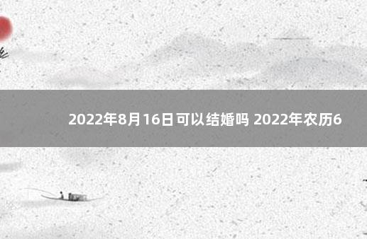 2022年8月16日可以结婚吗 2022年农历6月18日适合结婚吗