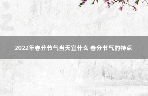 2022年春分节气当天宜什么 春分节气的特点