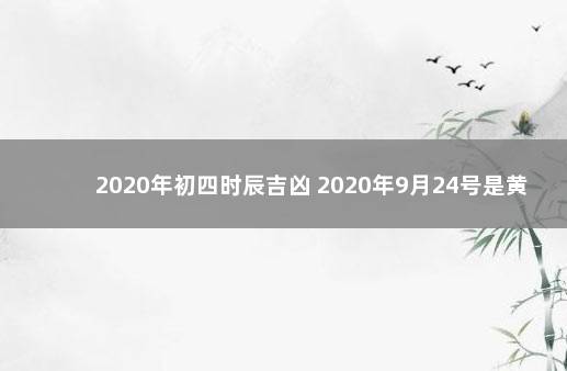 2020年初四时辰吉凶 2020年9月24号是黄道吉日吗