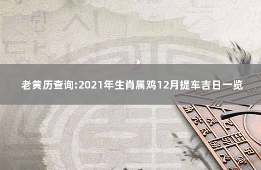 老黄历查询:2021年生肖属鸡12月提车吉日一览表 1993年属鸡人2021年运程