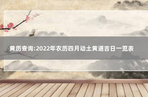 黄历查询:2022年农历四月动土黄道吉日一览表 老黄历2022年4月黄道吉日