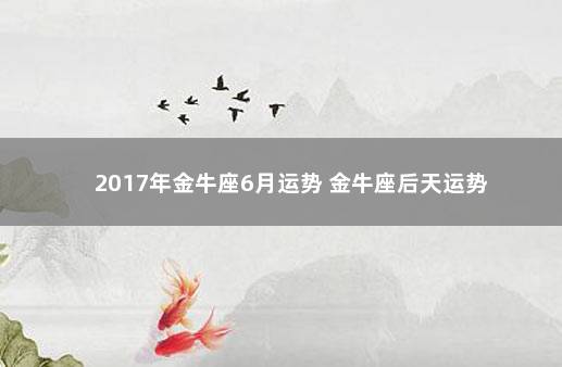 2017年金牛座6月运势 金牛座后天运势