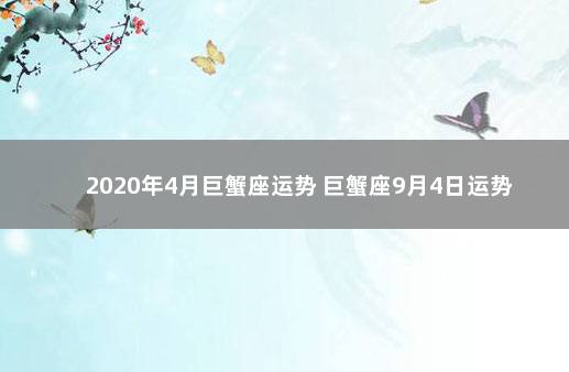 2020年4月巨蟹座运势 巨蟹座9月4日运势