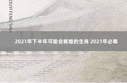 2021年下半年可能会离婚的生肖 2021年必离婚的四大生肖