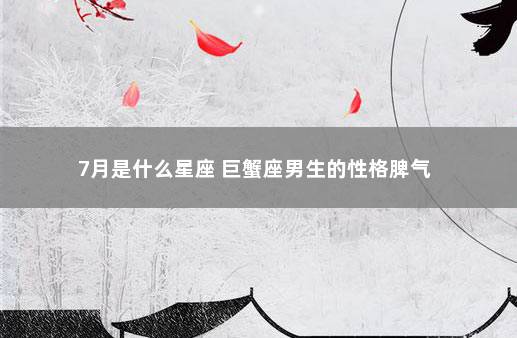 7月是什么星座 巨蟹座男生的性格脾气