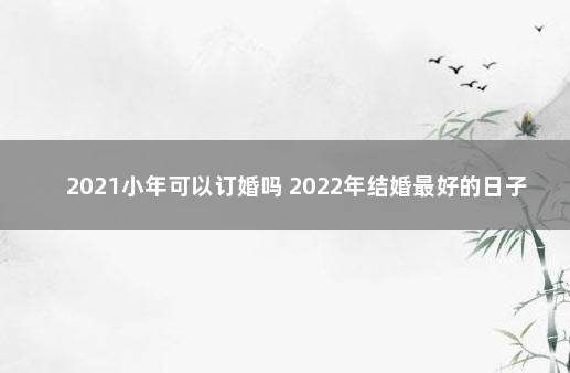 2021小年可以订婚吗 2022年结婚最好的日子