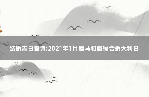 结婚吉日查询:2021年1月属马和属猴合婚大利日