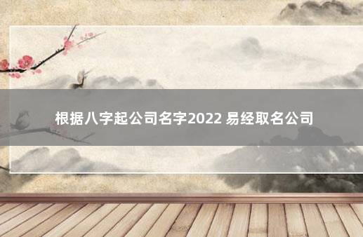 根据八字起公司名字2022 易经取名公司