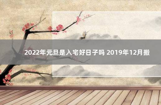 2022年元旦是入宅好日子吗 2019年12月搬家入宅黄道吉日