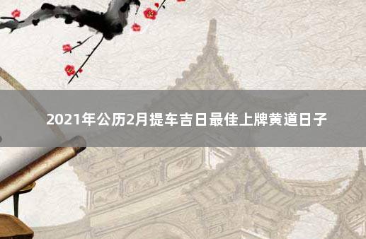 2021年公历2月提车吉日最佳上牌黄道日子