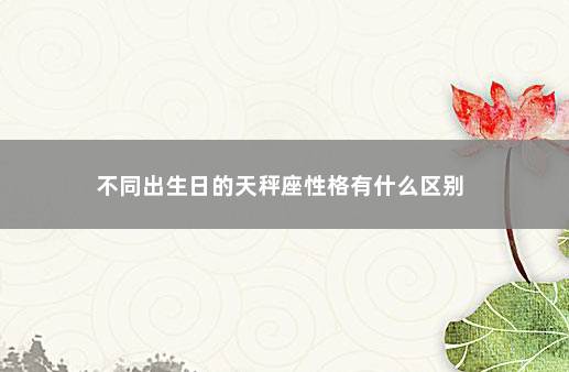 不同出生日的天秤座性格有什么区别