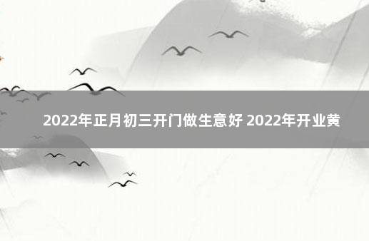 2022年正月初三开门做生意好 2022年开业黄道吉日