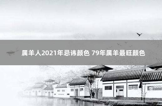 属羊人2021年忌讳颜色 79年属羊最旺颜色