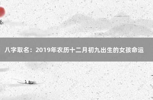 八字取名：2019年农历十二月初九出生的女孩命运好吗 1981年正月初九女命运